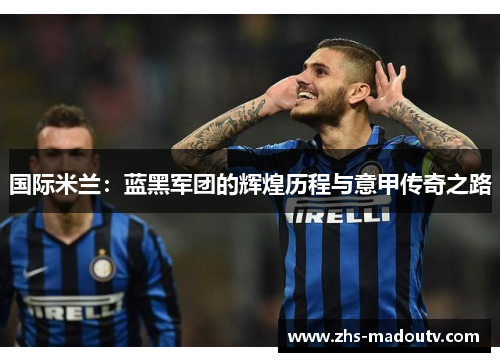 国际米兰：蓝黑军团的辉煌历程与意甲传奇之路