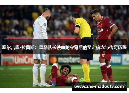 塞尔吉奥·拉莫斯：皇马队长铁血防守背后的坚定信念与传奇历程